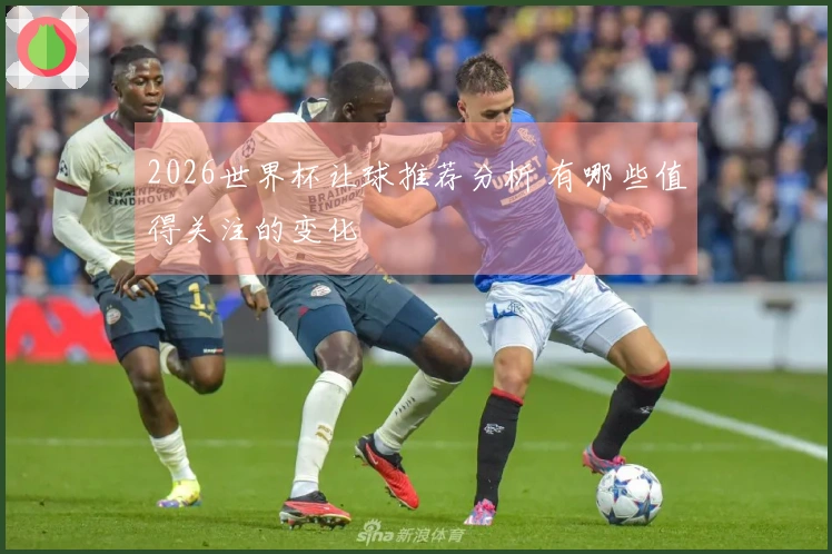 2026世界杯让球推荐分析 有哪些值得关注的变化
