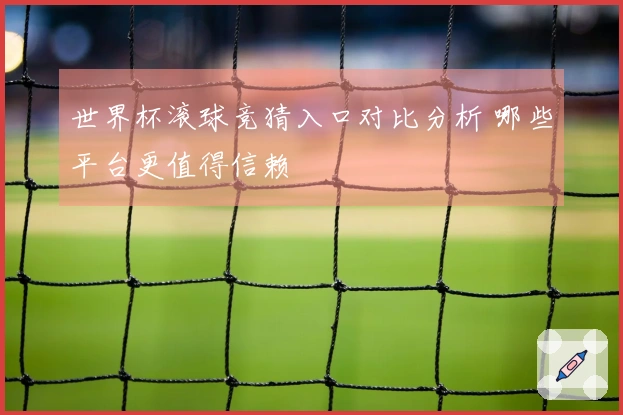 世界杯滚球竞猜入口对比分析 哪些平台更值得信赖