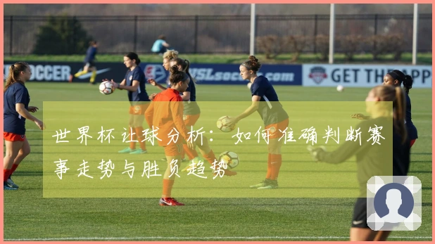 世界杯让球分析：如何准确判断赛事走势与胜负趋势