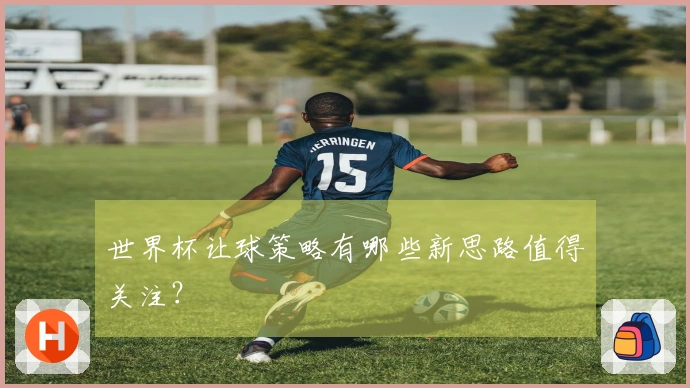 世界杯让球策略有哪些新思路值得关注？