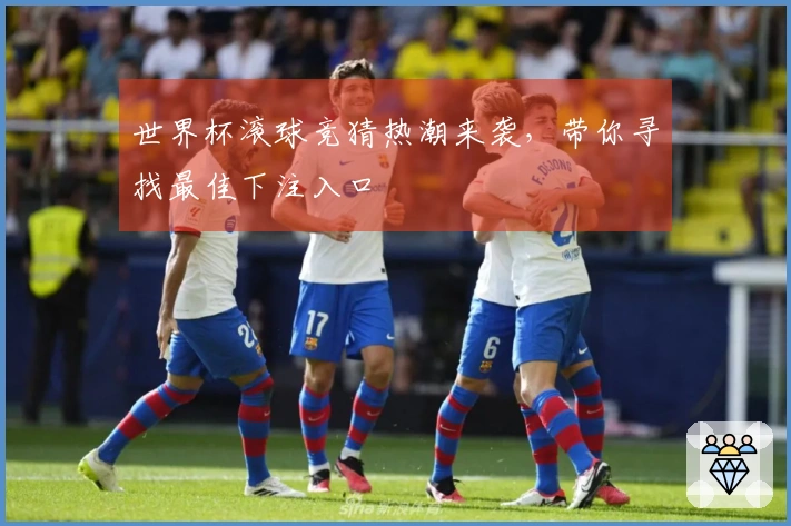 世界杯滚球竞猜热潮来袭，带你寻找最佳下注入口