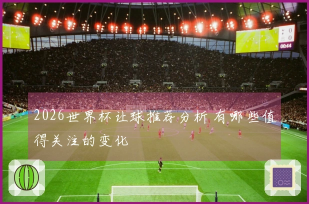 2026世界杯让球推荐分析 有哪些值得关注的变化