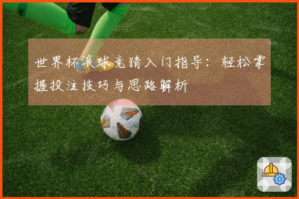 世界杯滚球竞猜入门指导：轻松掌握投注技巧与思路解析
