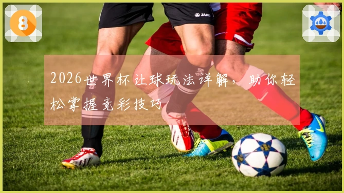 2026世界杯让球玩法详解，助你轻松掌握竞彩技巧