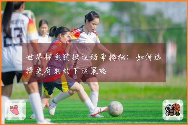 世界杯竞猜投注赔率揭秘：如何选择更有利的下注策略