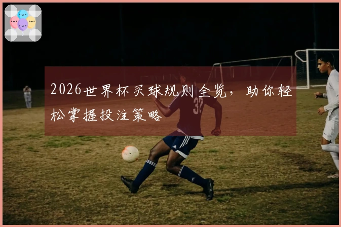 2026世界杯买球规则全览，助你轻松掌握投注策略