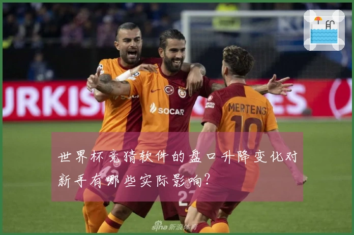 世界杯竞猜软件的盘口升降变化对新手有哪些实际影响？