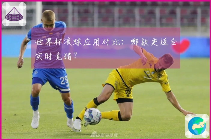 世界杯滚球应用对比：哪款更适合实时竞猜？