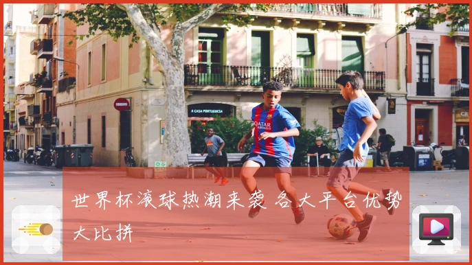 世界杯滚球热潮来袭 各大平台优势大比拼