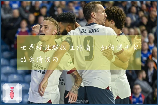 世界杯让球投注指南：如何提升你的竞猜技巧