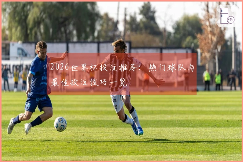2026世界杯投注推荐：热门球队与最佳投注技巧一览