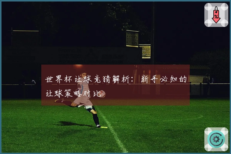 世界杯让球竞猜解析：新手必知的让球策略对比