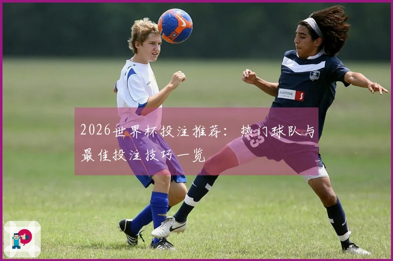2026世界杯投注推荐：热门球队与最佳投注技巧一览