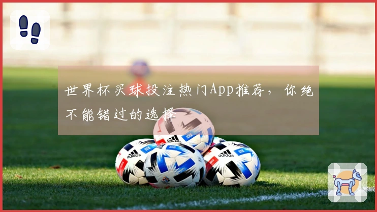 世界杯买球投注热门App推荐，你绝不能错过的选择