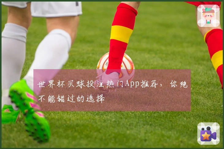 世界杯买球投注热门App推荐，你绝不能错过的选择