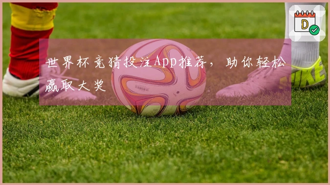 世界杯竞猜投注App推荐，助你轻松赢取大奖