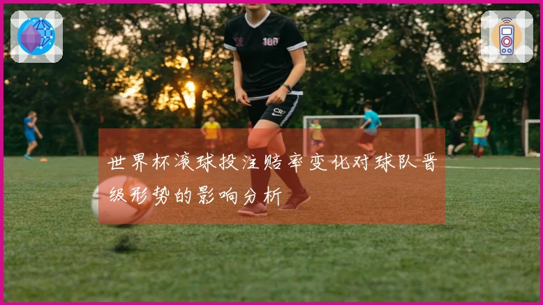 世界杯滚球投注赔率变化对球队晋级形势的影响分析