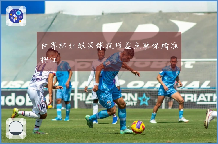世界杯让球买球技巧盘点助你精准押注