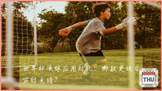 世界杯滚球应用对比:哪款更适合实时竞猜?