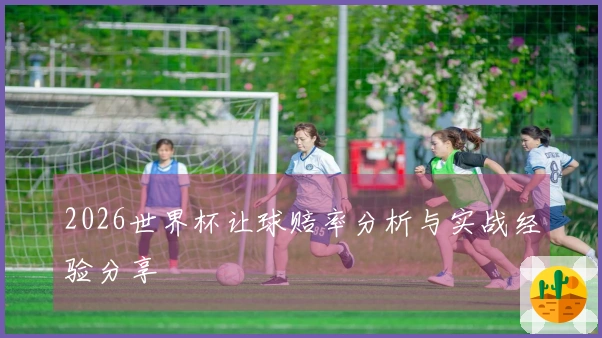 2026世界杯让球赔率分析与实战经验分享