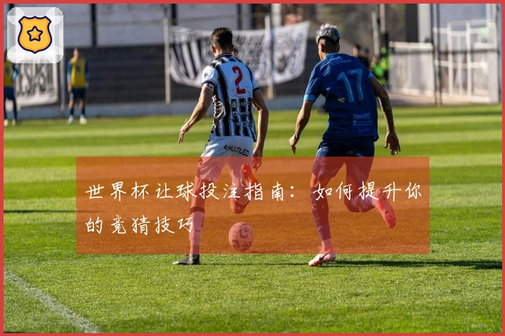 世界杯让球投注指南：如何提升你的竞猜技巧