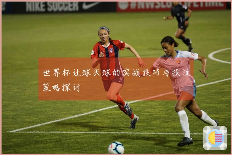 世界杯让球买球的实战技巧与投注策略探讨