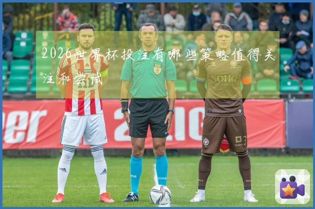 2026世界杯投注有哪些策略值得关注和尝试