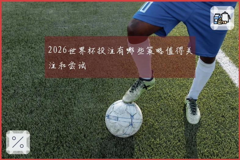 2026世界杯投注有哪些策略值得关注和尝试