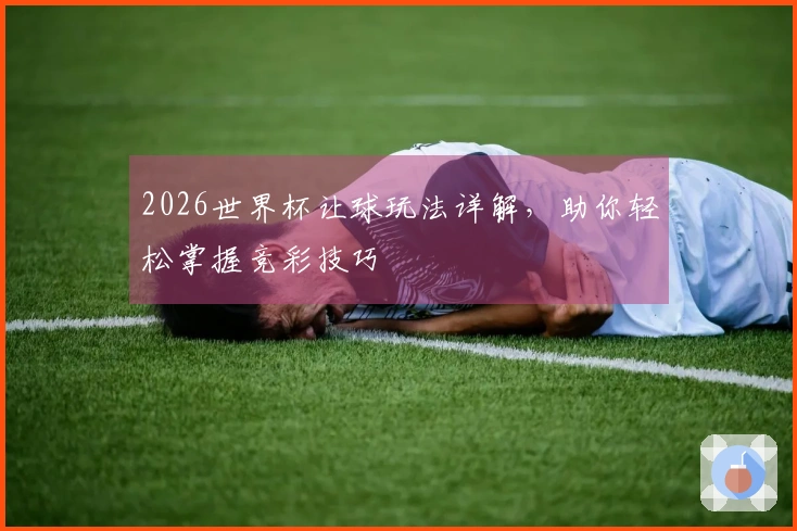 2026世界杯让球玩法详解,助你轻松掌握竞彩技巧