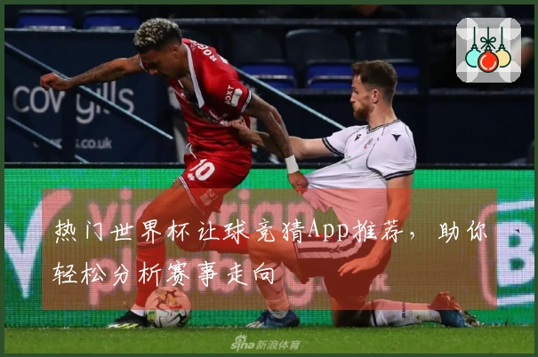 热门世界杯让球竞猜App推荐，助你轻松分析赛事走向