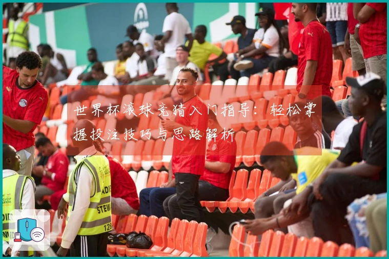 世界杯滚球竞猜入门指导：轻松掌握投注技巧与思路解析