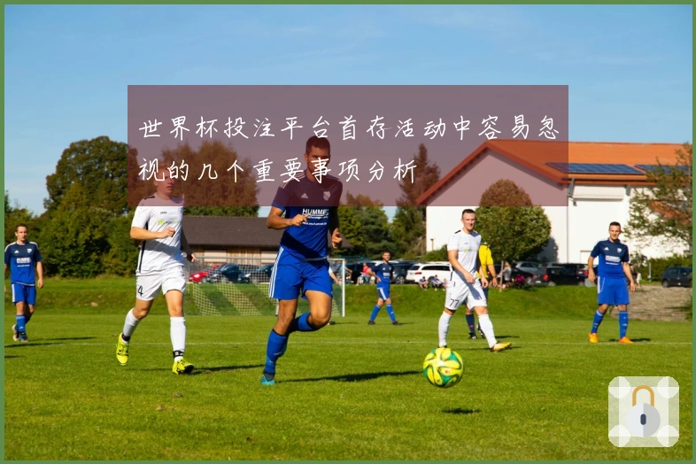 世界杯投注平台首存活动中容易忽视的几个重要事项分析