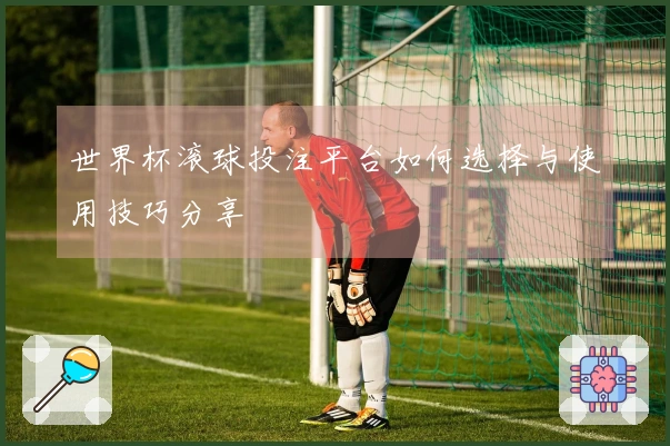 世界杯滚球投注平台如何选择与使用技巧分享