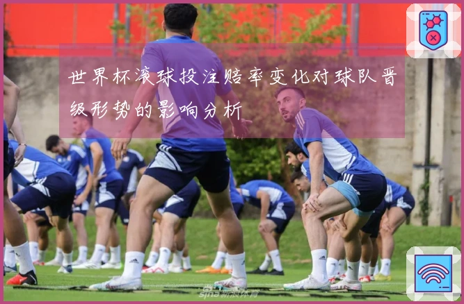 世界杯滚球投注赔率变化对球队晋级形势的影响分析