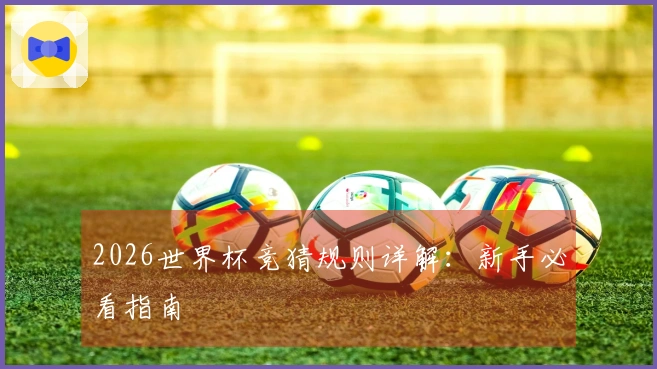 2026世界杯竞猜规则详解：新手必看指南