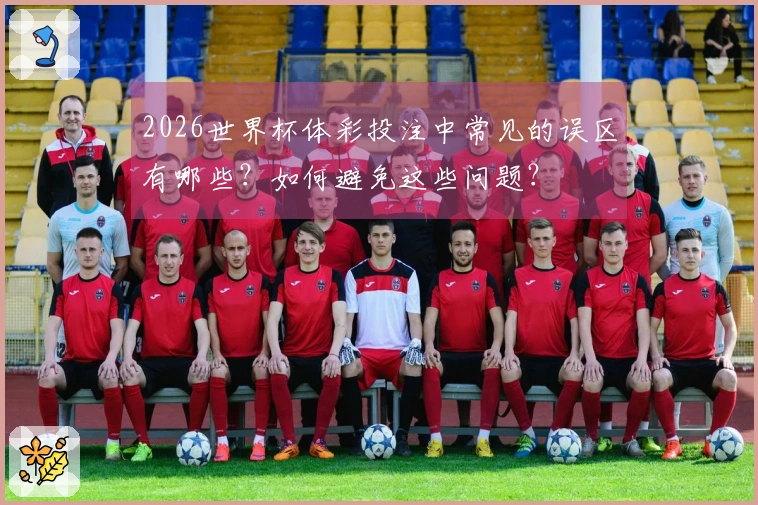 2026世界杯体彩投注中常见的误区有哪些？如何避免这些问题？