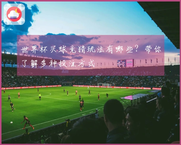 世界杯买球竞猜玩法有哪些？带你了解多种投注方式
