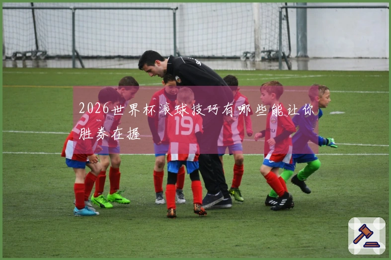 2026世界杯滚球技巧有哪些能让你胜券在握