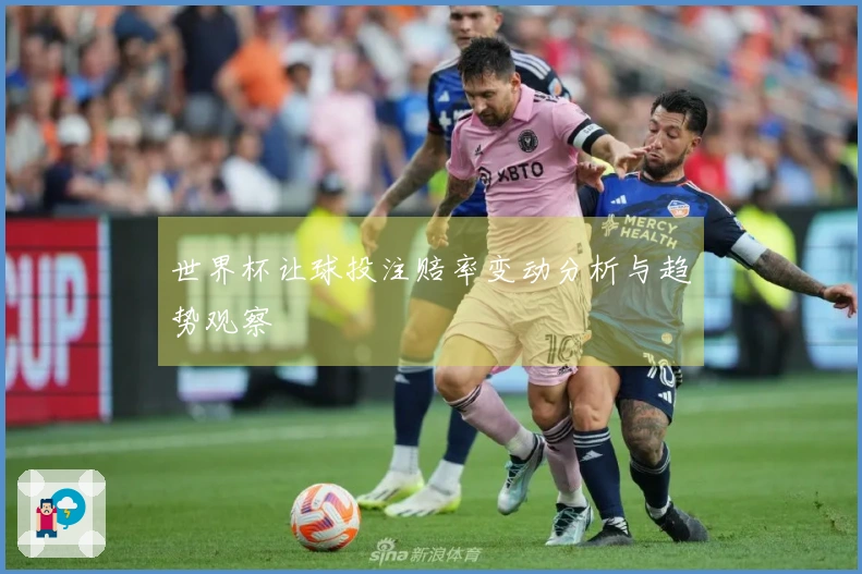 世界杯让球投注赔率变动分析与趋势观察