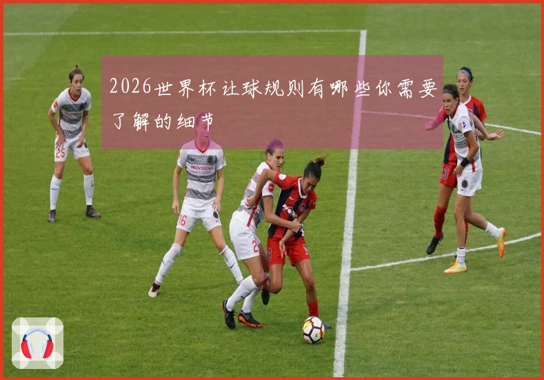 2026世界杯让球规则有哪些你需要了解的细节