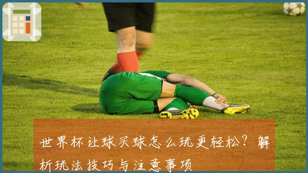 世界杯让球买球怎么玩更轻松?解析玩法技巧与注意事项