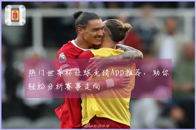 热门世界杯让球竞猜App推荐，助你轻松分析赛事走向