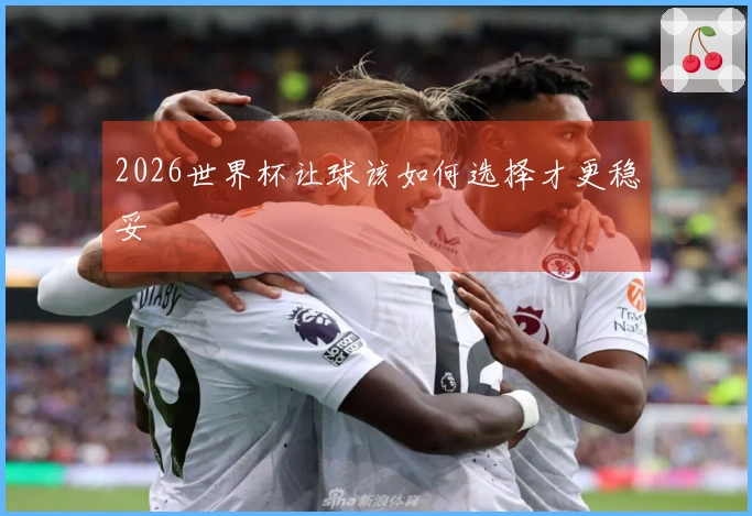 2026世界杯让球该如何选择才更稳妥