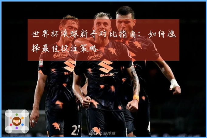 世界杯滚球新手对比指南：如何选择最佳投注策略