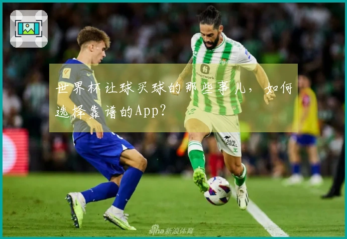 世界杯让球买球的那些事儿，如何选择靠谱的App？