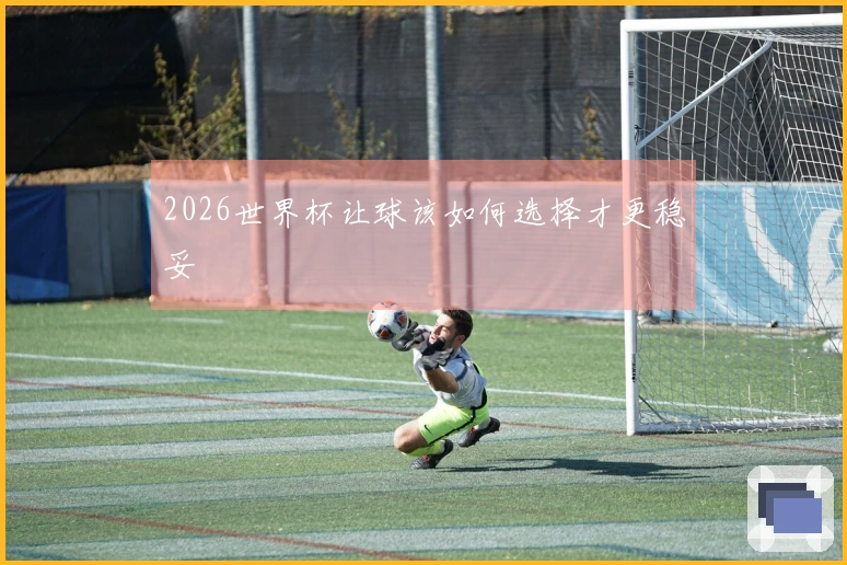 2026世界杯让球该如何选择才更稳妥