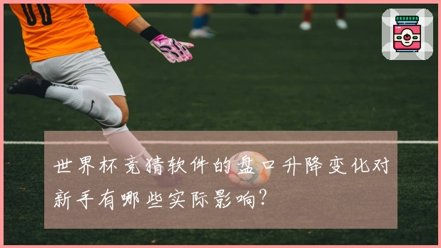 世界杯竞猜软件的盘口升降变化对新手有哪些实际影响？