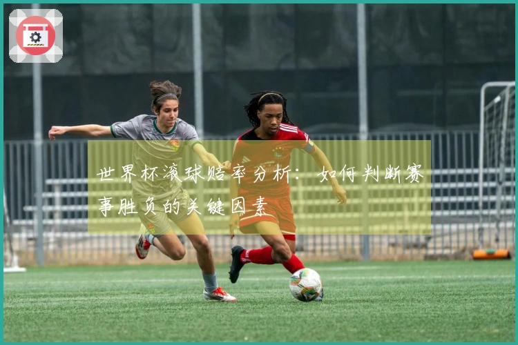 世界杯滚球赔率分析：如何判断赛事胜负的关键因素